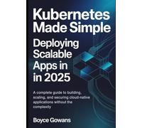 Kubernetes Made Simple: Deploying Scalable Apps in 2025: A Complete Guide to Building, Scaling, and Securing Cloud-Native Applications , Without the Complexity