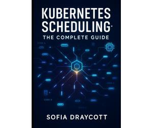 KUBERNETES SCHEDULING: THE COMPLETE GUIDE: Master Pod Scheduling, Resource Allocation, and Custom Schedulers. Node Affinity, Taints, Topology Awareness, and GPU Scheduling for Modern Workloads