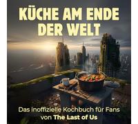 Küche am Ende der Welt: Das inoffizielle Kochbuch für Fans von The Last of Us. 40 Rezepte für jedes Kochlevel: schnell, lecker, einfach