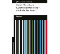 Künstliche Intelligenz - das Ende der Kunst?: [Was bedeutet das alles?] - Misselhorn, Catrin - Erläuterungen; Denkanstöße; Analyse - 14355