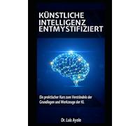 KÜNSTLICHE INTELLIGENZ ENTMYSTIFIZIERT: Ein Praktischer Kurs zur Beherrschung der Werkzeuge, die die Welt verändern