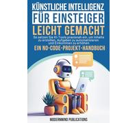 Künstliche Intelligenz für Einsteiger leicht gemacht: So setzen Sie KI-Tools praxisnah ein, um Inhalte zu erstellen, Aufgaben zu automatisieren und Einkommen zu erhöhen - ein No-Code-Projekt-Handbuch