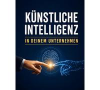 Künstliche Intelligenz in deinem Unternehmen: Der praktische Leitfaden, mit dem du KI verständlich einsetzt, Prozesse beschleunigst, bessere ... deiner Konkurrenz einen Schritt voraus bist