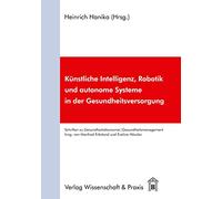 Künstliche Intelligenz, Robotik und autonome Systeme in der Gesundheitsversorgung (Schriften zu Gesundheitsökonomie und Gesundheitsmanagement)