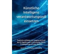 Künstliche Intelligenz verantwortungsvoll einsetzen: Praktische Leitfänden zum Umgang mit KI und den EU-Regulierungen: KI-Verordnung, DSGVO, Produkthaftung und Cyber-Resilienz