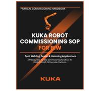 KUKA ROBOT COMMISSIONING SOP FOR BIW: Spot Welding, Sealer & Hemming Applications A Practical, Step-by-Step Commissioning Handbook for KUKA KR C4 / KR C5 Controller Platforms