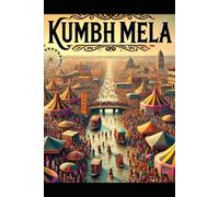 Kumbh Mela: A Comprehensive Guide for Pilgrims (The Ultimate Pilgrimage Series)