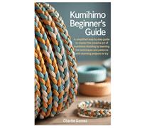 Kumihimo Beginner’s Guide: A simplified step by step guide to master the creative art of kumihimo Braiding by learning the techniques and patterns with stunning projects to try