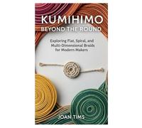 KUMIHIMO BEYOND THE ROUND: EXPLORING FLAT, SPIRAL, AND MULTI-DIMENSIONAL BRAIDS FOR MODERN MAKERS