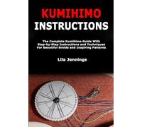 Kumihimo Instructions: The Complete Kumihimo Guide With Step-by-Step Instructions and Techniques For Beautiful Braids and Inspiring Patterns