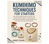Kumihimo Techniques for Starters: Learn Step-by-Step Instructions, Patterns and Kumihimo Designs - Create Beautiful Cords, Bracelets, Necklaces, Keychains & Accessories with Japanese Braiding Art