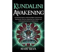 Kundalini Awakening: An Essential Guide to Achieving Higher Consciousness, Opening the Third Eye, Balancing Your Chakras, and Understanding Spiritual Enlightenment