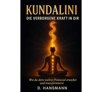 KUNDALINI - DIE VERBORGENE KRAFT IN DIR: Wie Du dein wahres Potenzial erweckst und transformierst