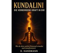 KUNDALINI - DIE VERBORGENE KRAFT IN DIR: Wie Du dein wahres Potenzial erweckst und transformierst