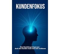 KUNDENFOKUS: Eine Bestellung bekommt man, doch den Kunden muss man sich verdienen | Erklärungen zu Kundenaquise, Verkauf, Marketing, Leadership | 15.24 × 22,81 cm | 136 Seiten (glänzend)