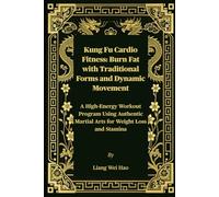 Kung Fu Cardio Fitness: Burn Fat with Traditional Forms and Dynamic Movement: A High-Energy Workout Program Using Authentic Martial Arts for Weight Loss and Stamina