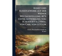 Kunst und Kunstgewerbe auf der Wiener Weltausstellung 1873. Unter Mitwirkung von H. Auer [et al.] Hrsg. von Carl von LÃ1/4tzow