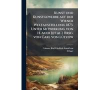 Kunst und Kunstgewerbe auf der Wiener Weltausstellung 1873. Unter Mitwirkung von H. Auer [et al.] Hrsg. von Carl von LÃ1/4tzow