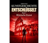Kunstgeschichte Entschlüsselt. Römische Kunst: Wie Rom Macht durch Architektur, Skulptur und Ingenieurkunst inszenierte (Kunst Lesen)