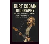 KURT COBAIN BIOGRAPHY: THE STORY OF NIRVANA’S FRONTMAN: A Journey Through His Life, His Music, and His Legacy