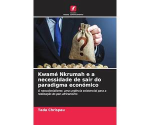 Kwamé Nkrumah e a necessidade de sair do paradigma económico: O neocolonialismo: uma urgência existencial para a realização do pan-africanismo