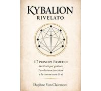 Kybalion Rivelato: I 7 Principi Ermetici decifrati per guidare l’evoluzione interiore e la conoscenza di sé (Tarocchi, spiritualità e simboli sacri: ... l’intuito e la conoscenza interiore)