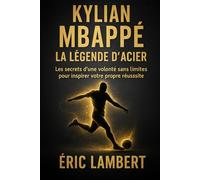 Kylian Mbappé - La Légende d'Acier: Les secrets d'une volonté sans limites pour inspirer votre propre réussite