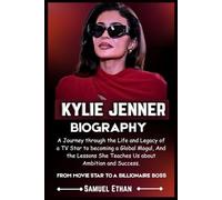 KYLIE JENNER BIOGRAPHY: A Journey through the Life and Legacy of a TV Star to becoming a Global Mogul, And the Lessons She Teaches Us about Ambition and Success.