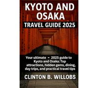 KYOTO AND OSAKA TRAVEL GUIDE 2025: Your Ultimate 2025 Guide to Exploring Kyoto & Osaka: Top Attractions, Hidden Gems, Dining, Day Trips, and Practical Travel Tips