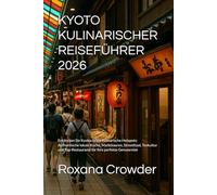 KYOTO KULINARISCHER REISEFÜHRER 2026: Entdecken Sie Kyotos beste kulinarische Hotspots: Authentische lokale Küche, Markttouren, Streetfood, Teekultur und Top-Restaurants für Ihre perfekte Genussreise