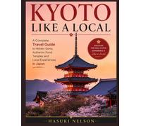 KYOTO LIKE A LOCAL: A Complete Travel Guide to Hidden Gems, Authentic Food, Temples, and Local Experiences in Japan