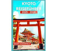 Kyoto-Reiseführer 2025 - 2026: Entdecke Kyotos Sehenswürdigkeiten, lokale Köstlichkeiten und geheime Orte abseits der Touristenpfade