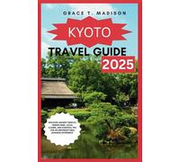 KYOTO TRAVEL GUIDE 2025: Discover Ancient Temples, Hidden Gems, Local Cuisine, And Essential Tips For An Unforgettable Japanese Experience