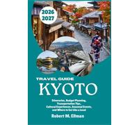 KYOTO Travel Guide 2026-2027: Itineraries, Budget Planning, Transportation Tips, Cultural Experiences, Seasonal Events, and Where to Eat Like a Local