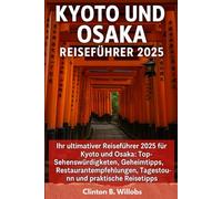 KYOTO UND OSAKA REISEFÜHRER 2025: Ihr Ultimativer Reiseführer für die Entdeckung von Kyoto & Osaka 2025: Top-Attraktionen, Geheimtipps, Kulinarisches, Tagesausflüge und Praktische Reisetipps