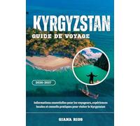 KYRGYZSTAN GUIDE DE VOYAGE 2026-2027: Informations essentielles pour les voyageurs, expériences locales et conseils pratiques pour visiter le Kyrgyzstan