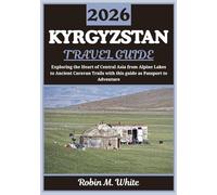 KYRGYZSTAN TRAVEL GUIDE 2026: A Journey Through the Heart of Central Asia - From Alpine Lakes to Ancient Caravan Trails (Robin M. White's Ultimate Travel and Tourist Guides)