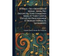 Kyriale = Seu Ordinarium Missae: Missa Pro Defunctis, Toni Communes Misse, Et Varii Cantus Usitati Ad Processionem Et Benedictionem SS. Sacramenti