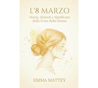 L’8 MARZO - Storia, Simboli e Significato della Festa della Donna: Origini, Rituali e Trasformazioni di una Giornata Simbolica (Tradizioni & Folklore)