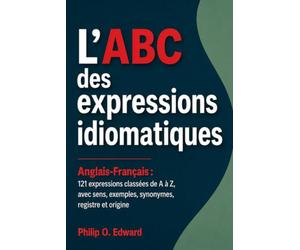 L’ABC des expressions idiomatiques- Anglais Français : 121 expressions classées de A à Z, avec sens, exemples, synonymes, registre et origine