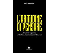 L’ABITUDINE DI PENSARE: Il modo di ragionare di Richard Feynman e come farlo tuo