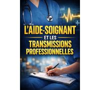L’AIDE-SOIGNANT ET LES TRANSMISSIONS PROFESSIONNELLES: Méthodes, cadre légal, traçabilité et continuité des soins en EHPAD, hôpital et domicile (Collection : Les Réalités du Métier d’Aide-Soignante)