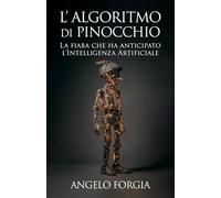 L’algoritmo di Pinocchio: Dagli automi dell’ottocento all’intelligenza artificiale: come una fiaba ha anticipato le macchine che imparano