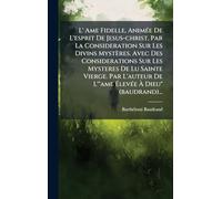 L' Ame Fidelle, Animée De L'esprit De Jesus-christ, Par La Consideration Sur Les Divins Mystères. Avec Des Considerations Sur Les Mysteres De Lu ... De L'"ame Élevée À Dieu" (baudrand)...