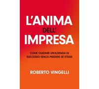L’ANIMA DELL’ IMPRESA: Come Guidare un'Azienda di Successo senza Perdere Sé Stessi