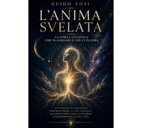 L’Anima Svelata: La Forza Invisibile che Plasmiamo e che ci Plasma (Il Metodo Tosi - Percorso di Coscienza)