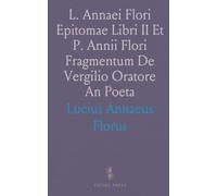 L. Annaei Flori Epitomae Libri II Et P. Annii Flori Fragmentum De Vergilio Oratore An Poeta
