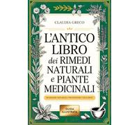 L’ANTICO LIBRO DEI RIMEDI NATURALI E PIANTE MEDICINALI: Manuale Completo di Erboristeria e Medicina Popolare. Segreti Tradizionali, Tisane, Infusi e Rimedi della Nonna per Curare Disturbi e Rinforzare