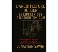 L`Architecture du lien Se liberer des rélations toxiques: Comment guérir son coeur reprendre son pouvoir et batir l`amour que l`on mérite