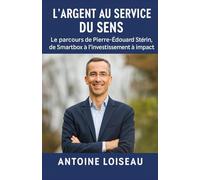 L’Argent au service du Sens : Le parcours de Pierre-Édouard Stérin, de Smartbox à l’investissement à impact: Le récit d’un homme qui a mis sa richesse au service de ses valeurs et de la société.